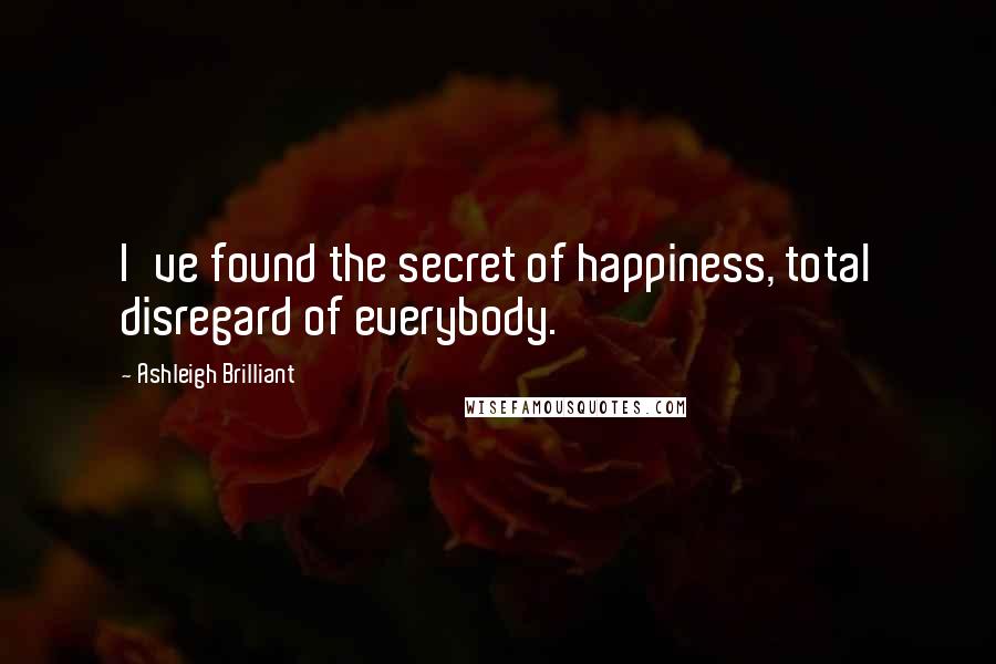 Ashleigh Brilliant Quotes: I've found the secret of happiness, total disregard of everybody.