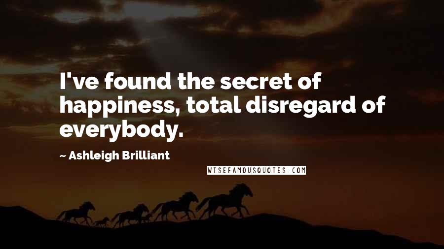 Ashleigh Brilliant Quotes: I've found the secret of happiness, total disregard of everybody.