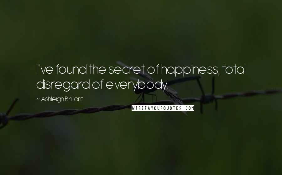 Ashleigh Brilliant Quotes: I've found the secret of happiness, total disregard of everybody.