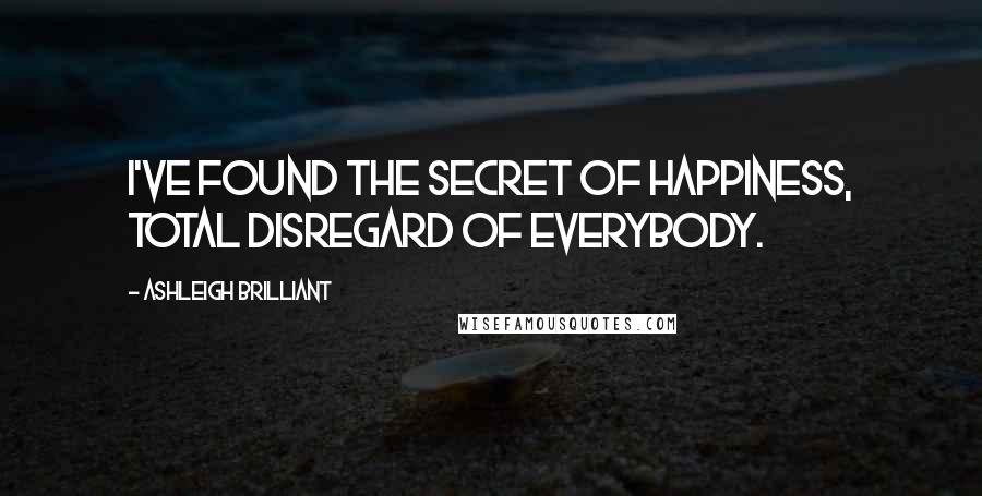 Ashleigh Brilliant Quotes: I've found the secret of happiness, total disregard of everybody.