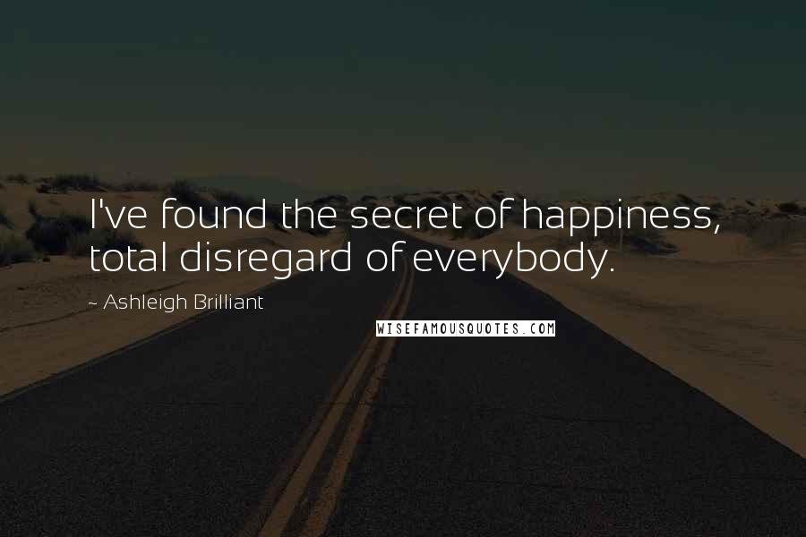 Ashleigh Brilliant Quotes: I've found the secret of happiness, total disregard of everybody.