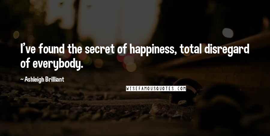 Ashleigh Brilliant Quotes: I've found the secret of happiness, total disregard of everybody.