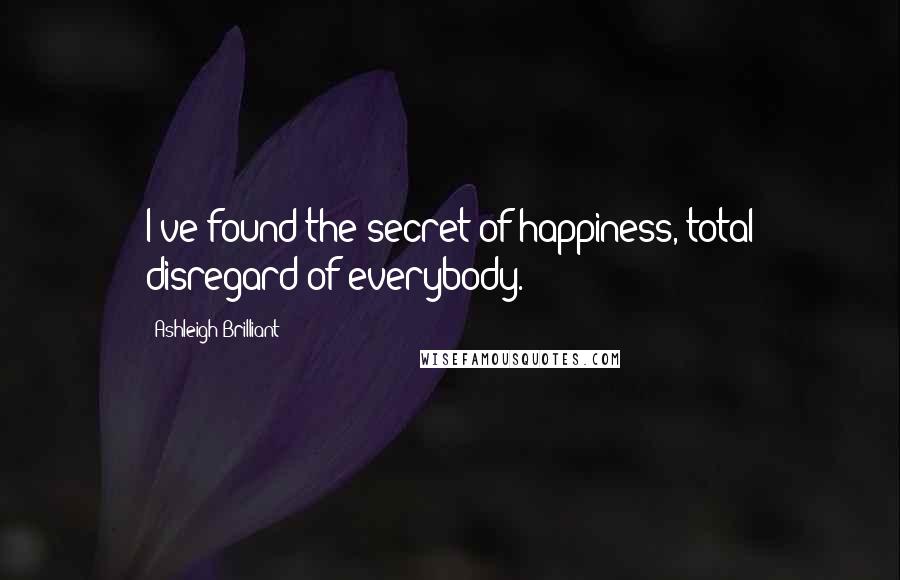 Ashleigh Brilliant Quotes: I've found the secret of happiness, total disregard of everybody.