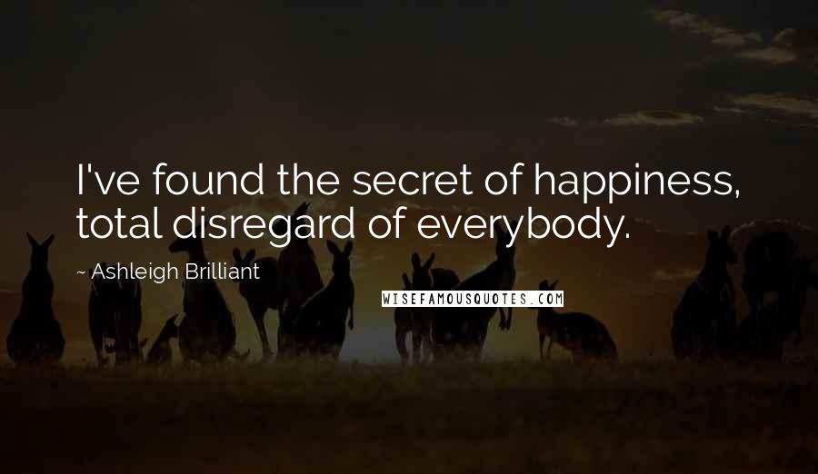 Ashleigh Brilliant Quotes: I've found the secret of happiness, total disregard of everybody.