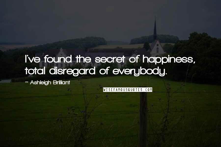 Ashleigh Brilliant Quotes: I've found the secret of happiness, total disregard of everybody.