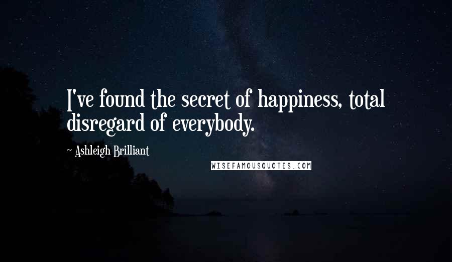 Ashleigh Brilliant Quotes: I've found the secret of happiness, total disregard of everybody.