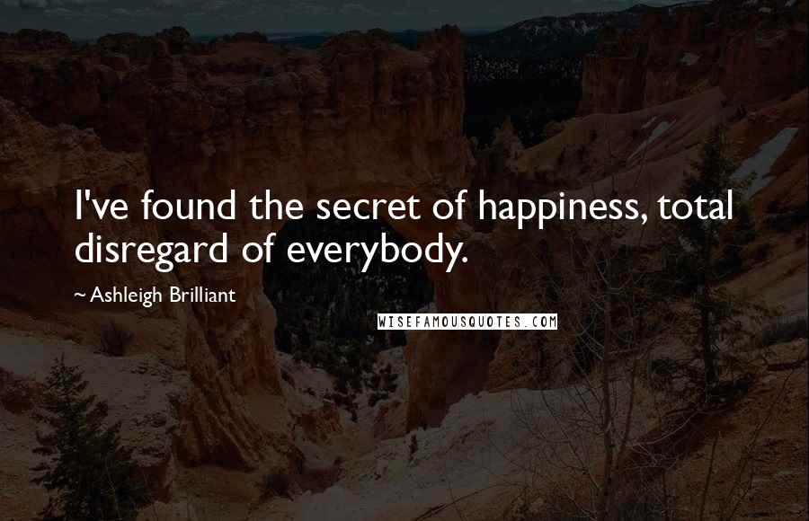 Ashleigh Brilliant Quotes: I've found the secret of happiness, total disregard of everybody.