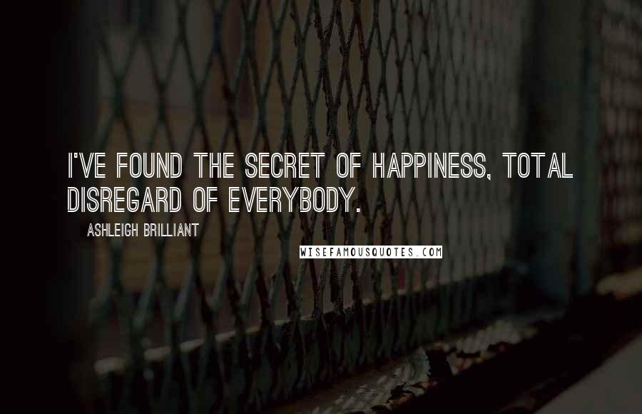Ashleigh Brilliant Quotes: I've found the secret of happiness, total disregard of everybody.