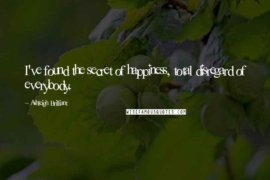 Ashleigh Brilliant Quotes: I've found the secret of happiness, total disregard of everybody.