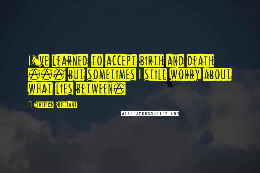 Ashleigh Brilliant Quotes: I've learned to accept birth and death ... but sometimes I still worry about what lies between.