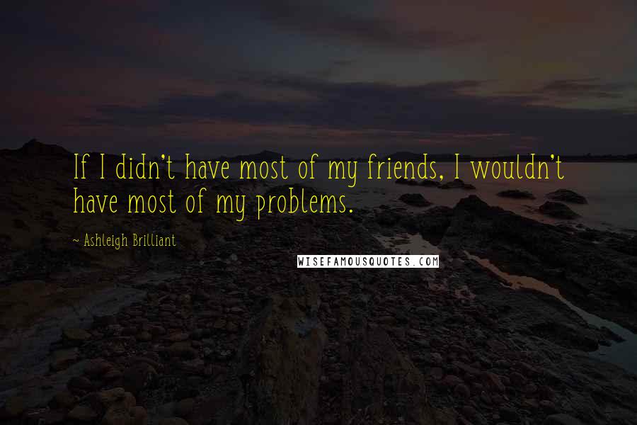 Ashleigh Brilliant Quotes: If I didn't have most of my friends, I wouldn't have most of my problems.