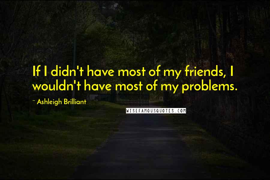 Ashleigh Brilliant Quotes: If I didn't have most of my friends, I wouldn't have most of my problems.