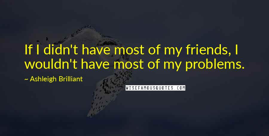 Ashleigh Brilliant Quotes: If I didn't have most of my friends, I wouldn't have most of my problems.