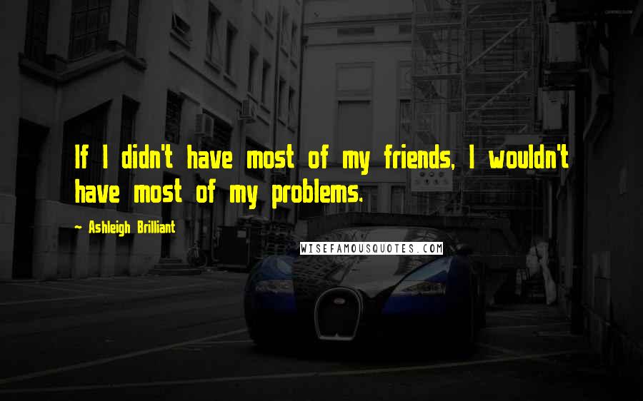 Ashleigh Brilliant Quotes: If I didn't have most of my friends, I wouldn't have most of my problems.