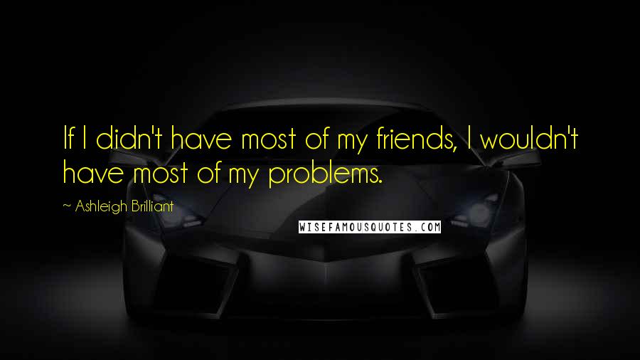 Ashleigh Brilliant Quotes: If I didn't have most of my friends, I wouldn't have most of my problems.