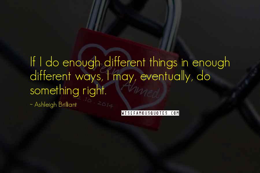 Ashleigh Brilliant Quotes: If I do enough different things in enough different ways, I may, eventually, do something right.
