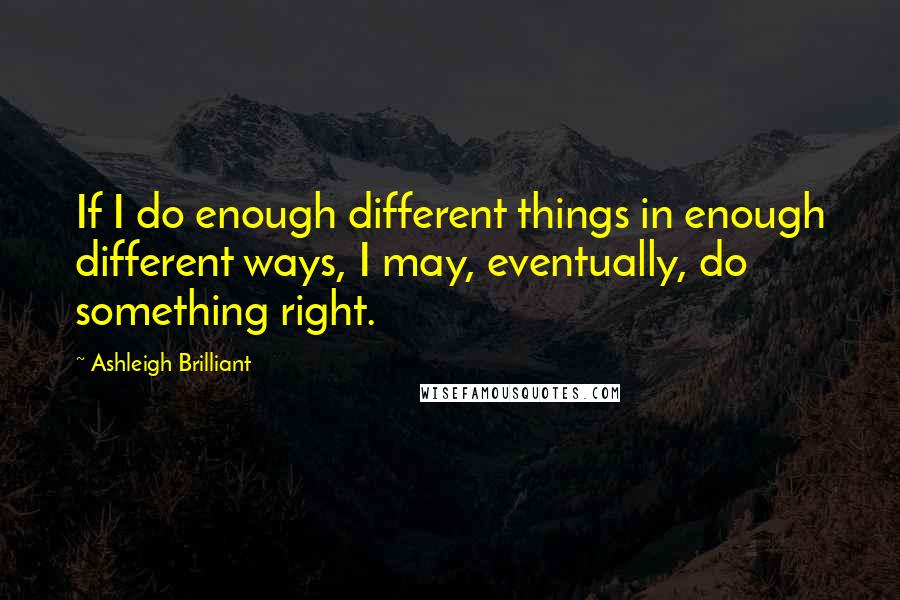 Ashleigh Brilliant Quotes: If I do enough different things in enough different ways, I may, eventually, do something right.