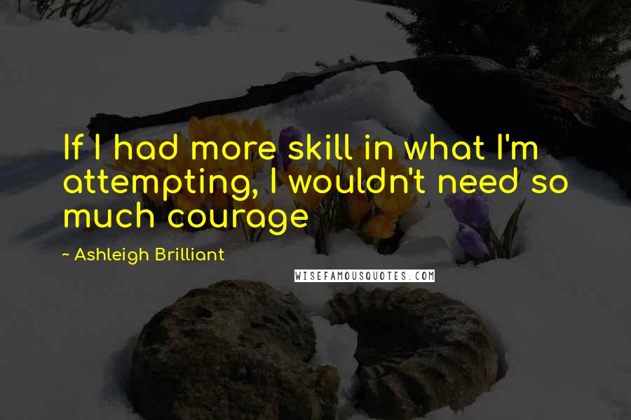 Ashleigh Brilliant Quotes: If I had more skill in what I'm attempting, I wouldn't need so much courage