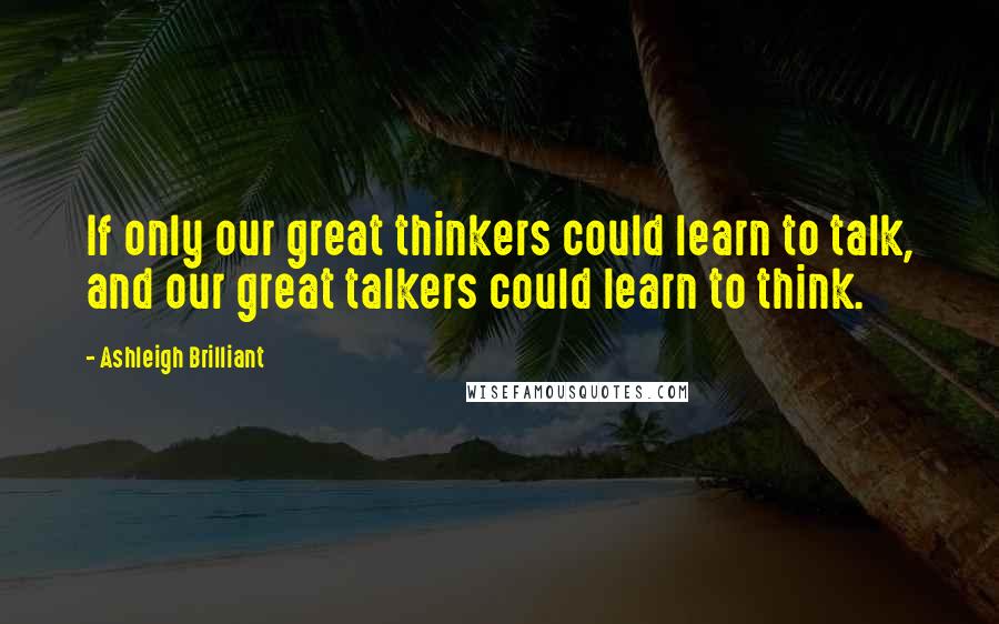 Ashleigh Brilliant Quotes: If only our great thinkers could learn to talk, and our great talkers could learn to think.