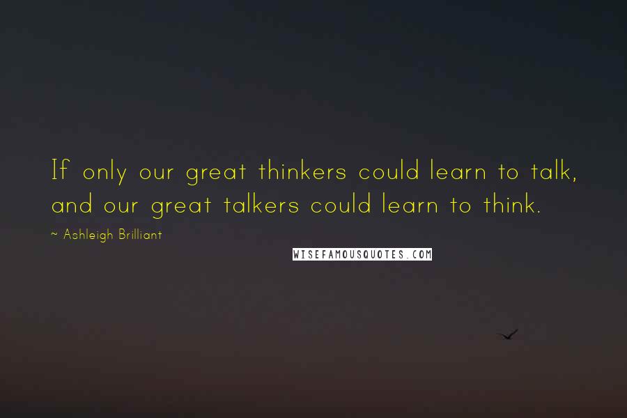 Ashleigh Brilliant Quotes: If only our great thinkers could learn to talk, and our great talkers could learn to think.