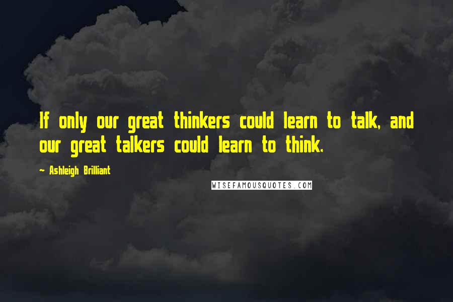 Ashleigh Brilliant Quotes: If only our great thinkers could learn to talk, and our great talkers could learn to think.