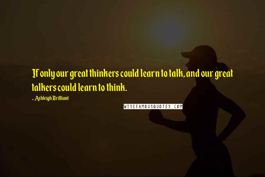 Ashleigh Brilliant Quotes: If only our great thinkers could learn to talk, and our great talkers could learn to think.