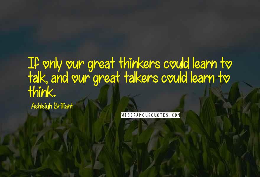 Ashleigh Brilliant Quotes: If only our great thinkers could learn to talk, and our great talkers could learn to think.