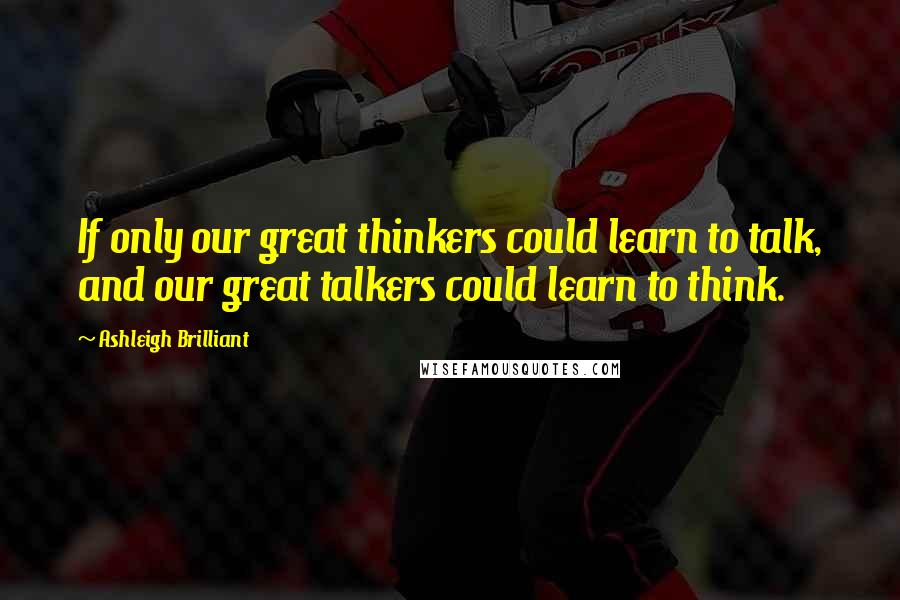 Ashleigh Brilliant Quotes: If only our great thinkers could learn to talk, and our great talkers could learn to think.