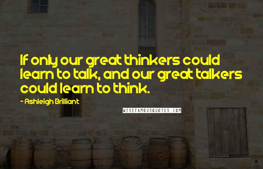 Ashleigh Brilliant Quotes: If only our great thinkers could learn to talk, and our great talkers could learn to think.