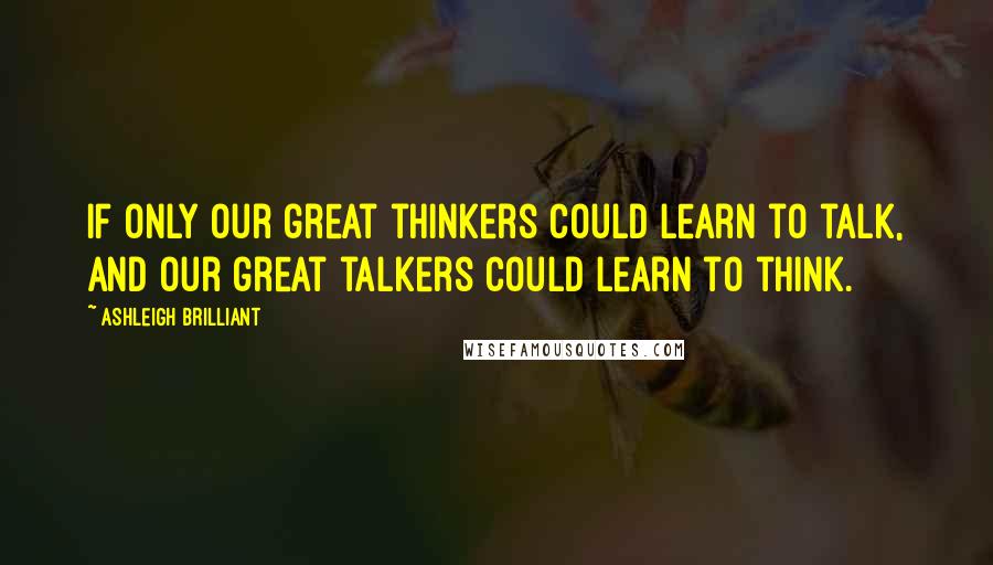 Ashleigh Brilliant Quotes: If only our great thinkers could learn to talk, and our great talkers could learn to think.