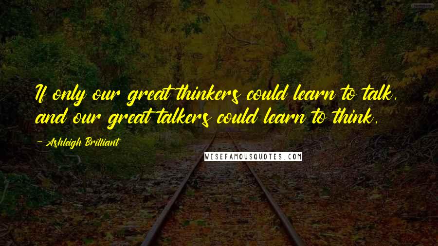 Ashleigh Brilliant Quotes: If only our great thinkers could learn to talk, and our great talkers could learn to think.