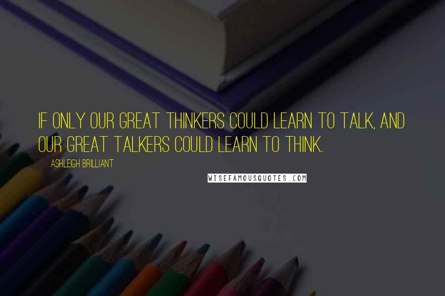 Ashleigh Brilliant Quotes: If only our great thinkers could learn to talk, and our great talkers could learn to think.