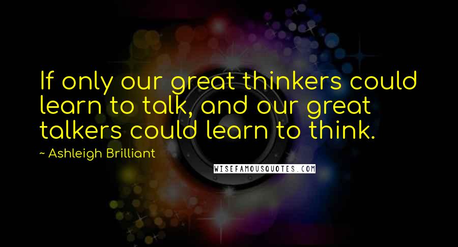 Ashleigh Brilliant Quotes: If only our great thinkers could learn to talk, and our great talkers could learn to think.