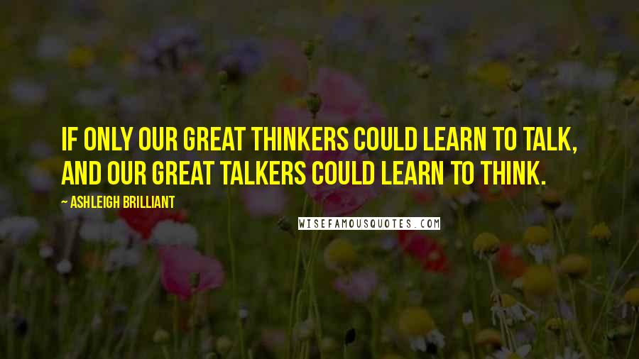 Ashleigh Brilliant Quotes: If only our great thinkers could learn to talk, and our great talkers could learn to think.