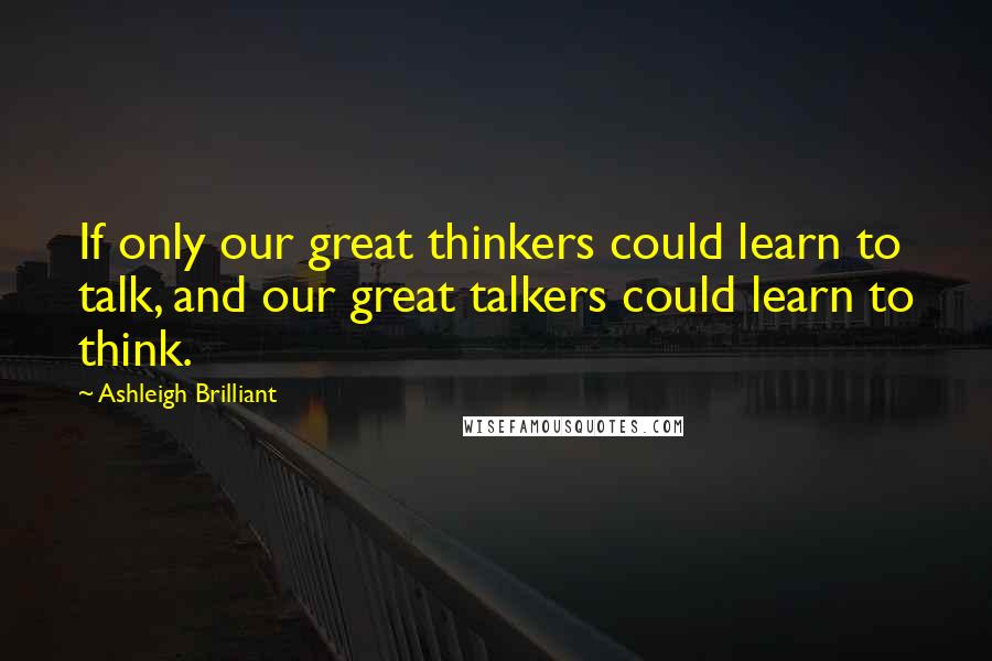 Ashleigh Brilliant Quotes: If only our great thinkers could learn to talk, and our great talkers could learn to think.