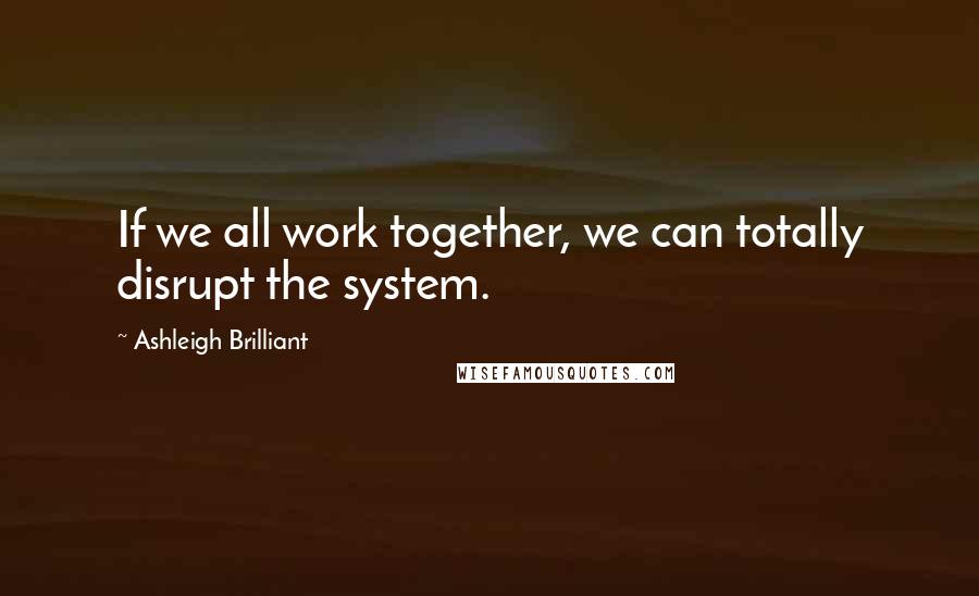 Ashleigh Brilliant Quotes: If we all work together, we can totally disrupt the system.