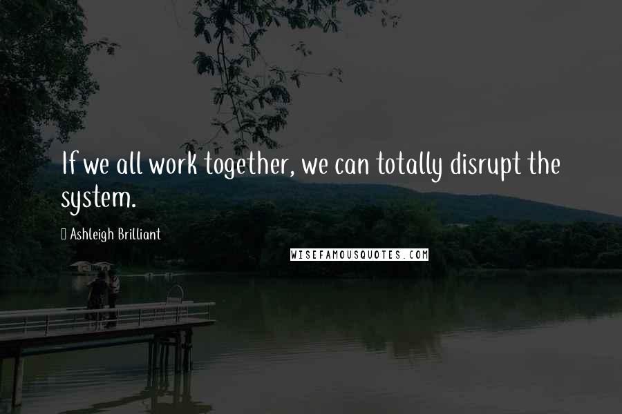 Ashleigh Brilliant Quotes: If we all work together, we can totally disrupt the system.