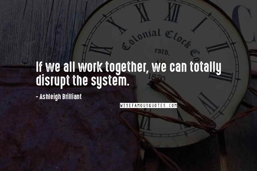 Ashleigh Brilliant Quotes: If we all work together, we can totally disrupt the system.