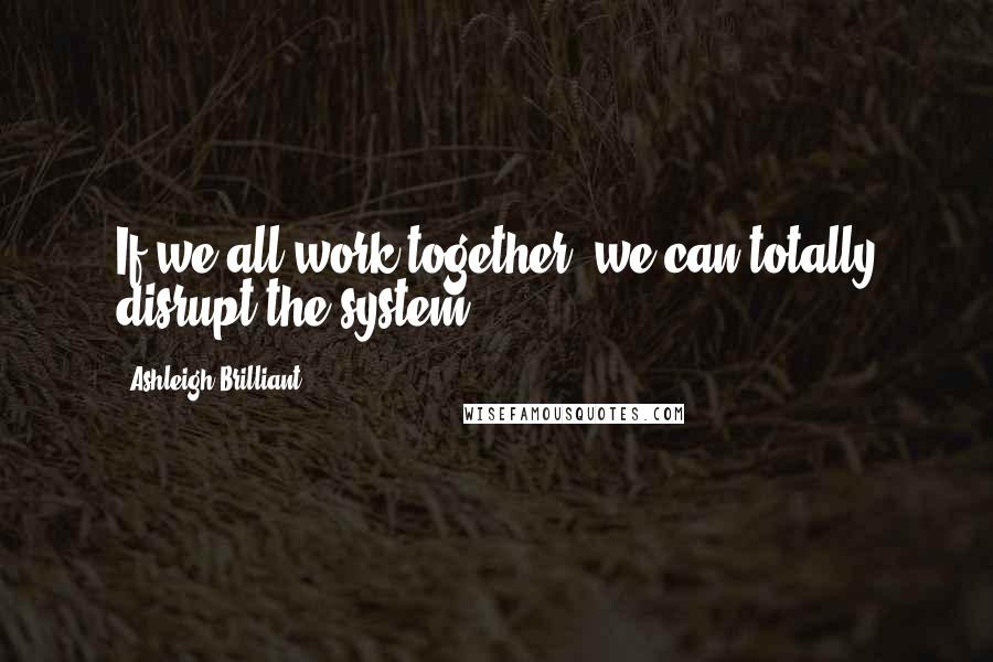 Ashleigh Brilliant Quotes: If we all work together, we can totally disrupt the system.