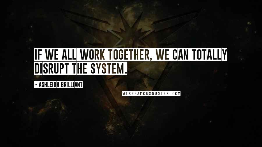 Ashleigh Brilliant Quotes: If we all work together, we can totally disrupt the system.