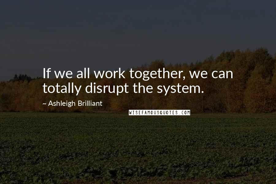 Ashleigh Brilliant Quotes: If we all work together, we can totally disrupt the system.