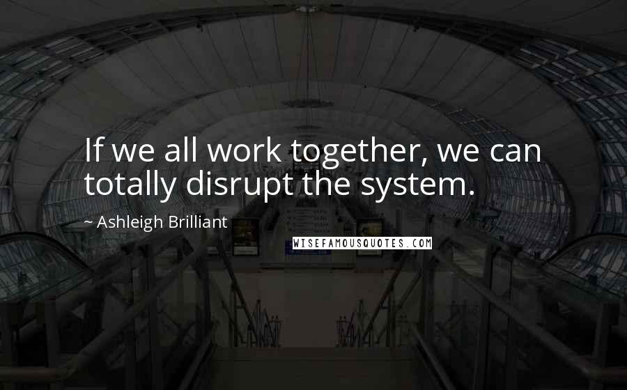 Ashleigh Brilliant Quotes: If we all work together, we can totally disrupt the system.