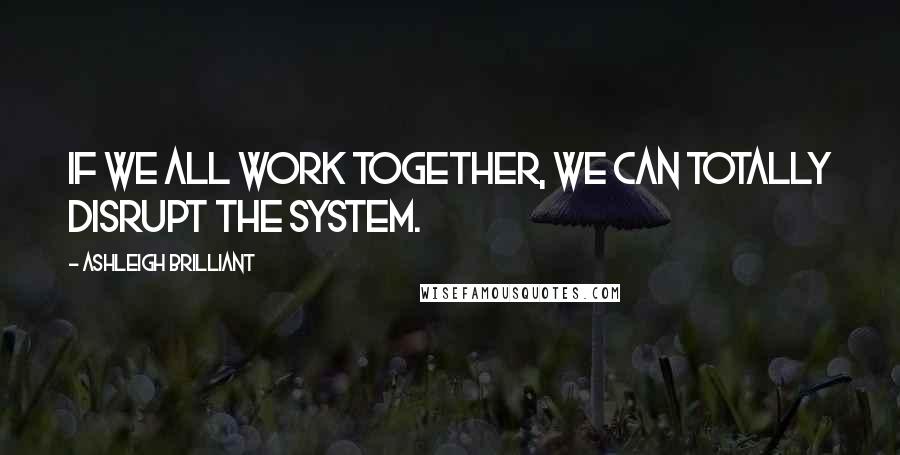 Ashleigh Brilliant Quotes: If we all work together, we can totally disrupt the system.