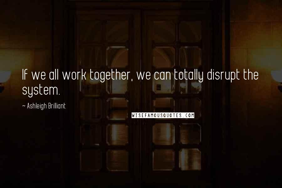 Ashleigh Brilliant Quotes: If we all work together, we can totally disrupt the system.