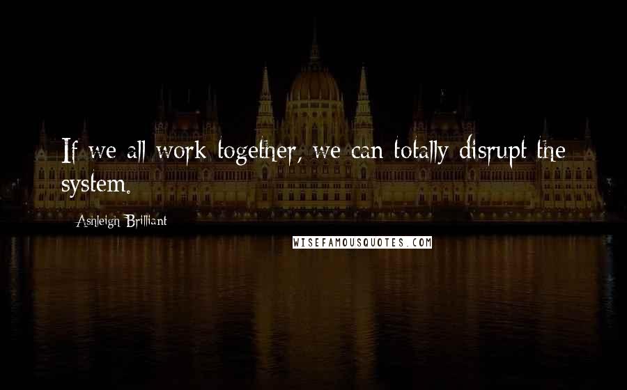 Ashleigh Brilliant Quotes: If we all work together, we can totally disrupt the system.