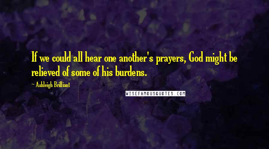 Ashleigh Brilliant Quotes: If we could all hear one another's prayers, God might be relieved of some of his burdens.