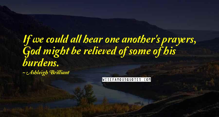 Ashleigh Brilliant Quotes: If we could all hear one another's prayers, God might be relieved of some of his burdens.