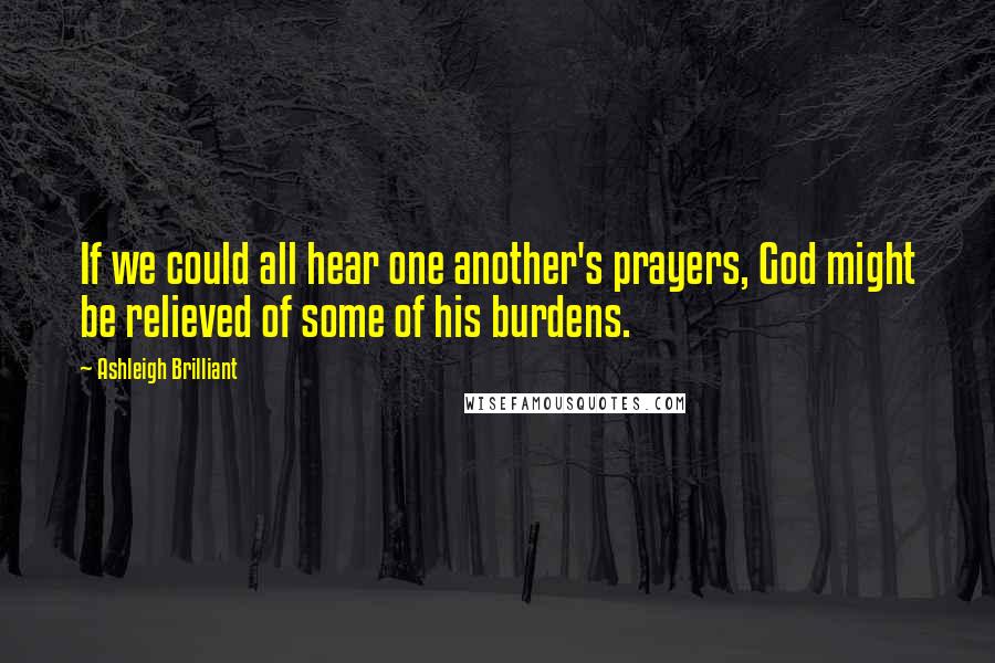 Ashleigh Brilliant Quotes: If we could all hear one another's prayers, God might be relieved of some of his burdens.
