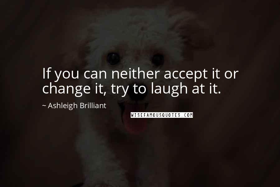 Ashleigh Brilliant Quotes: If you can neither accept it or change it, try to laugh at it.