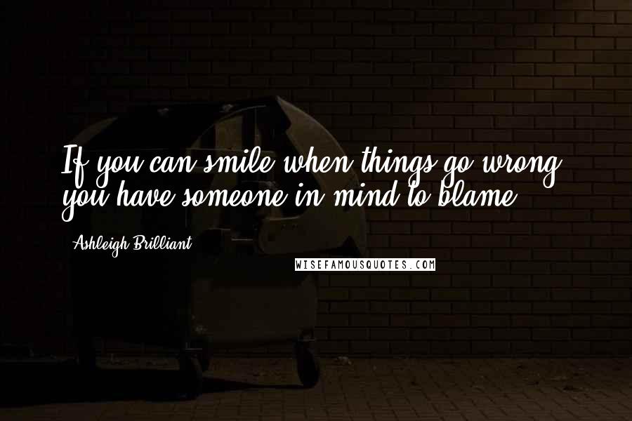 Ashleigh Brilliant Quotes: If you can smile when things go wrong, you have someone in mind to blame.